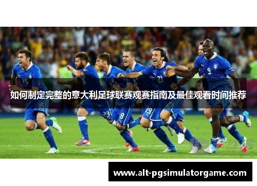 如何制定完整的意大利足球联赛观赛指南及最佳观看时间推荐