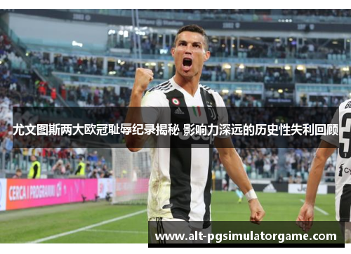 尤文图斯两大欧冠耻辱纪录揭秘 影响力深远的历史性失利回顾