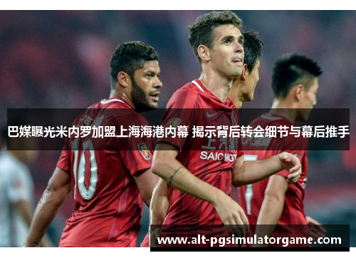 巴媒曝光米内罗加盟上海海港内幕 揭示背后转会细节与幕后推手