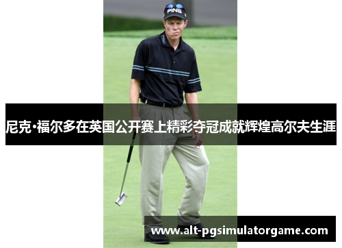 尼克·福尔多在英国公开赛上精彩夺冠成就辉煌高尔夫生涯