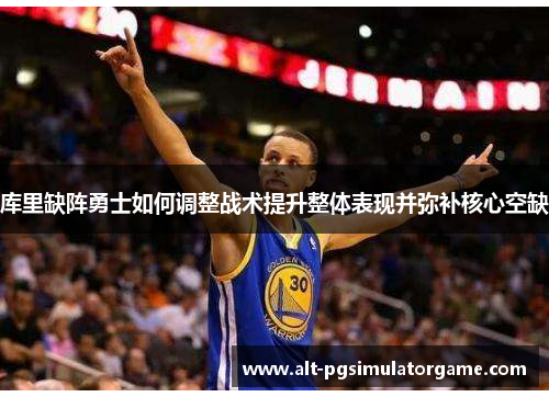 库里缺阵勇士如何调整战术提升整体表现并弥补核心空缺