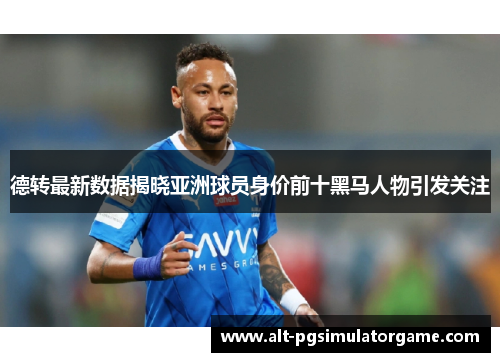 德转最新数据揭晓亚洲球员身价前十黑马人物引发关注
