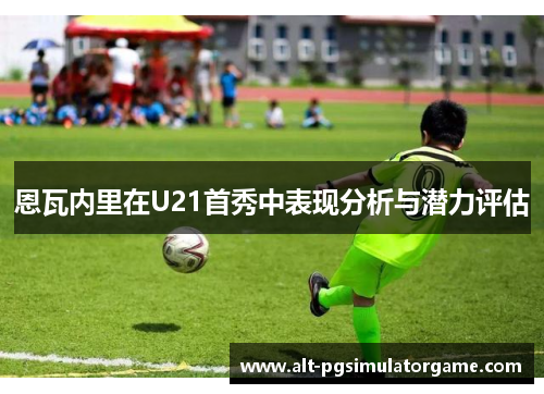 恩瓦内里在U21首秀中表现分析与潜力评估