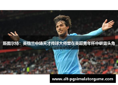 斯图尔特：英格兰中场天才传球大师曾在英超青年杯中崭露头角