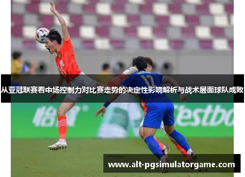 从亚冠联赛看中场控制力对比赛走势的决定性影响解析与战术层面球队成败
