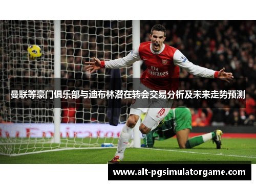 曼联等豪门俱乐部与迪布林潜在转会交易分析及未来走势预测