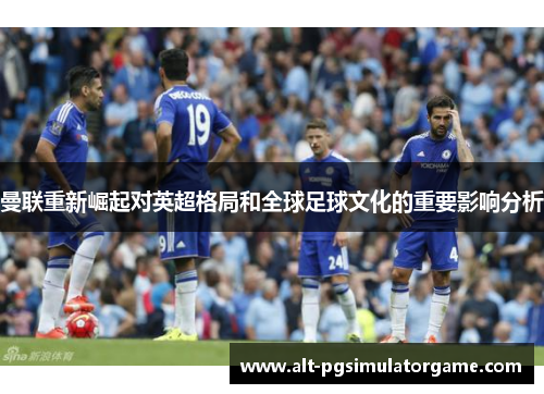 曼联重新崛起对英超格局和全球足球文化的重要影响分析
