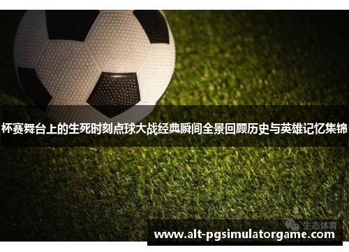 杯赛舞台上的生死时刻点球大战经典瞬间全景回顾历史与英雄记忆集锦 杯赛舞台上的生死时刻点球大战经典瞬间全景回顾历史与英雄记忆集锦