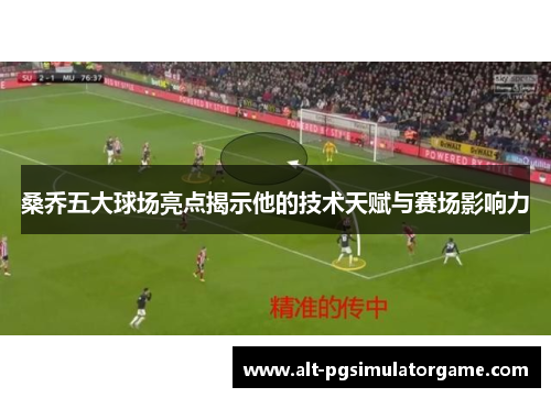 桑乔五大球场亮点揭示他的技术天赋与赛场影响力 桑乔五大球场亮点揭示他的技术天赋与赛场影响力