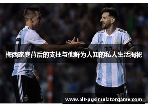 梅西家庭背后的支柱与他鲜为人知的私人生活揭秘 梅西家庭背后的支柱与他鲜为人知的私人生活揭秘