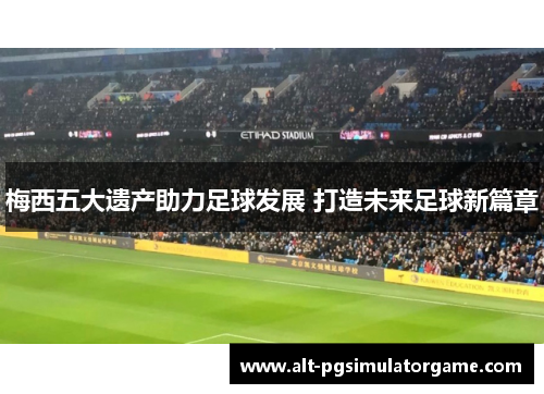 梅西五大遗产助力足球发展 打造未来足球新篇章