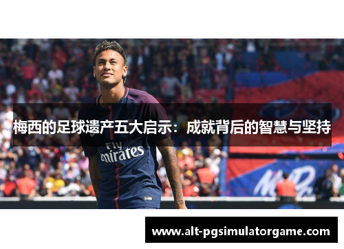 梅西的足球遗产五大启示:成就背后的智慧与坚持 梅西的足球遗产五大启示:成就背后的智慧与坚持