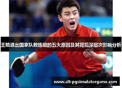 王皓退出国家队教练组的五大原因及其背后深层次影响分析