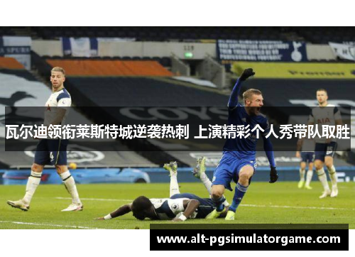 瓦尔迪领衔莱斯特城逆袭热刺 上演精彩个人秀带队取胜