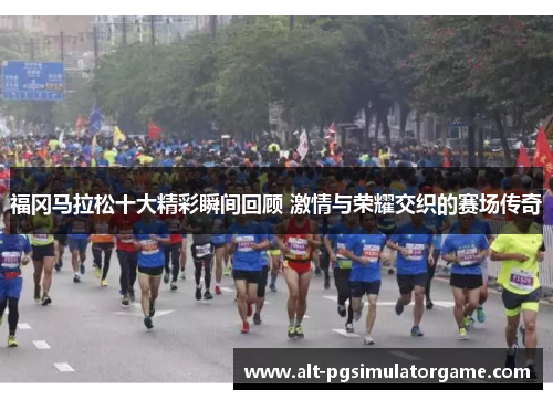 福冈马拉松十大精彩瞬间回顾 激情与荣耀交织的赛场传奇