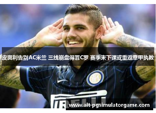 皮奥利告别AC米兰 三线崩盘得罪C罗 赛季末下课或重返意甲执教