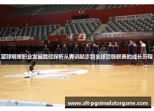 篮球明星职业发展路径探析从青训起步到全球顶级联赛的成长历程