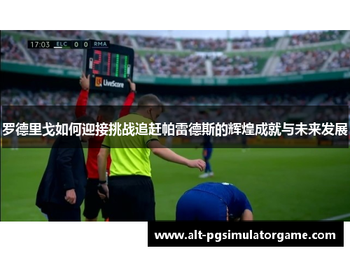 罗德里戈如何迎接挑战追赶帕雷德斯的辉煌成就与未来发展