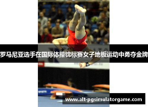 罗马尼亚选手在国际体操锦标赛女子地板运动中勇夺金牌