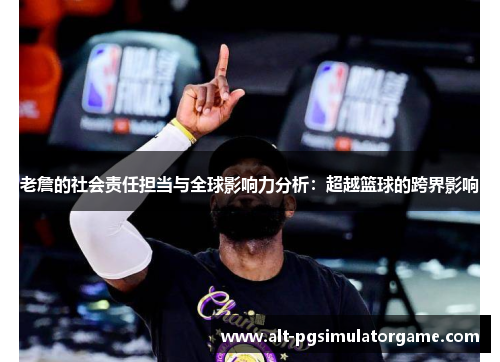 老詹的社会责任担当与全球影响力分析：超越篮球的跨界影响