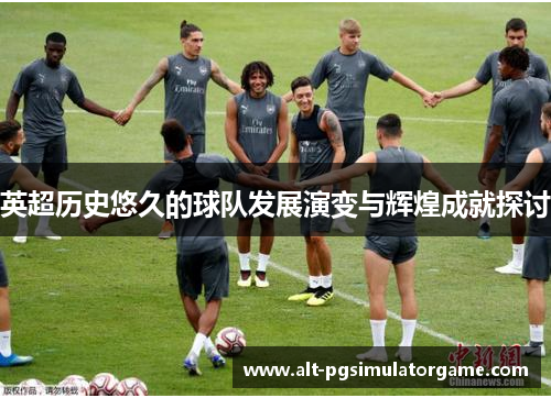 英超历史悠久的球队发展演变与辉煌成就探讨
