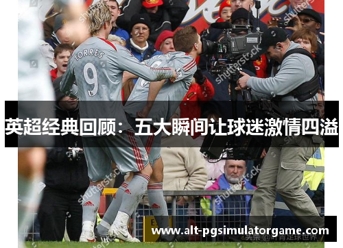 英超经典回顾:五大瞬间让球迷激情四溢 英超经典回顾:五大瞬间让球迷激情四溢