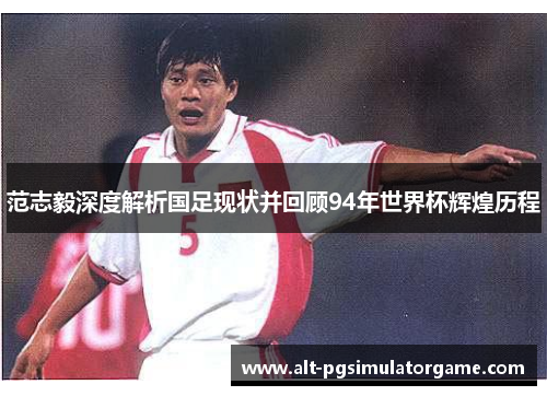 范志毅深度解析国足现状并回顾94年世界杯辉煌历程 范志毅深度解析国足现状并回顾94年世界杯辉煌历程