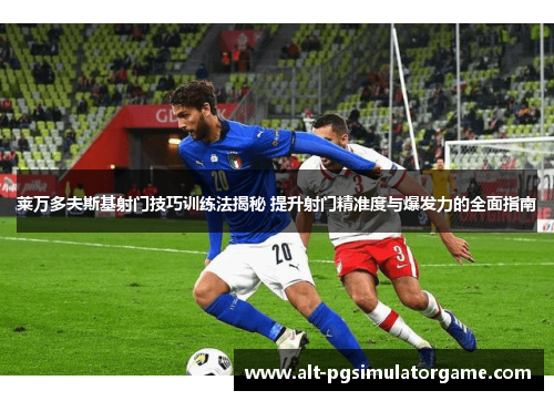 莱万多夫斯基射门技巧训练法揭秘 提升射门精准度与爆发力的全面指南