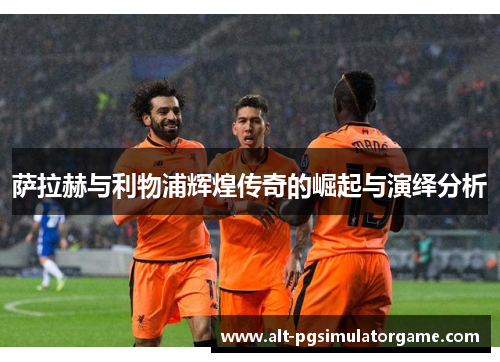 萨拉赫与利物浦辉煌传奇的崛起与演绎分析 萨拉赫与利物浦辉煌传奇的崛起与演绎分析
