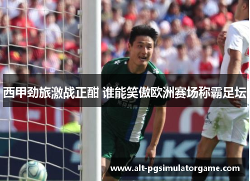 西甲劲旅激战正酣 谁能笑傲欧洲赛场称霸足坛