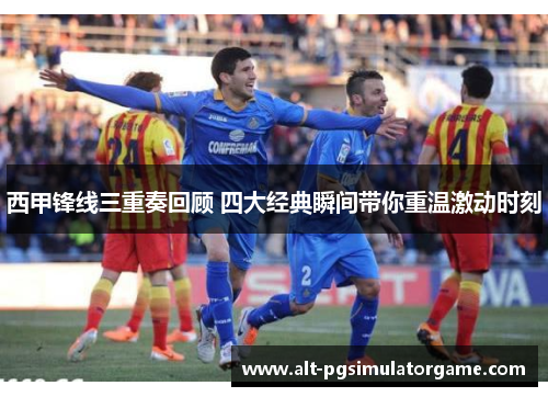 西甲锋线三重奏回顾 四大经典瞬间带你重温激动时刻 西甲锋线三重奏回顾 四大经典瞬间带你重温激动时刻