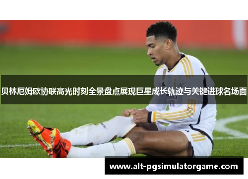 贝林厄姆欧协联高光时刻全景盘点展现巨星成长轨迹与关键进球名场面