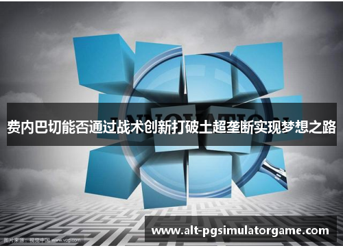 费内巴切能否通过战术创新打破土超垄断实现梦想之路