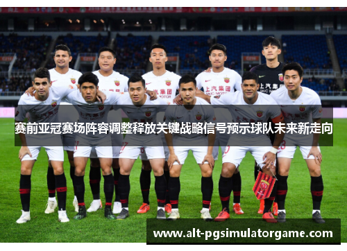 赛前亚冠赛场阵容调整释放关键战略信号预示球队未来新走向