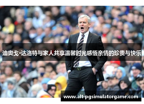 迪奥戈·达洛特与家人共享温馨时光感悟亲情的珍贵与快乐