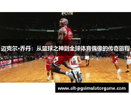 迈克尔·乔丹：从篮球之神到全球体育偶像的传奇旅程