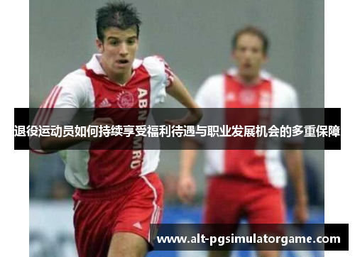 退役运动员如何持续享受福利待遇与职业发展机会的多重保障