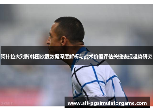 阿什拉夫对阵韩国欧冠数据深度解析与战术价值评估关键表现趋势研究