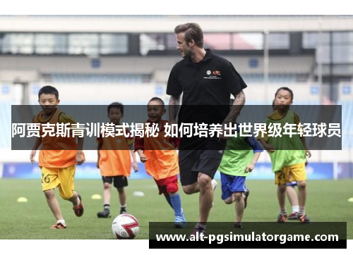阿贾克斯青训模式揭秘 如何培养出世界级年轻球员