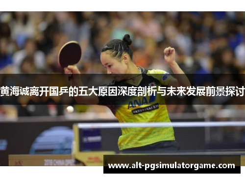 黄海诚离开国乒的五大原因深度剖析与未来发展前景探讨